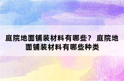 庭院地面铺装材料有哪些？ 庭院地面铺装材料有哪些种类